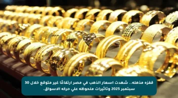 قفزة مذهلة.. شهدت أسعار الذهب في مصر ارتفاعًا غير متوقع خلال 30 سبتمبر 2025 وتأثيرات ملحوظة على حركة الأسواق.